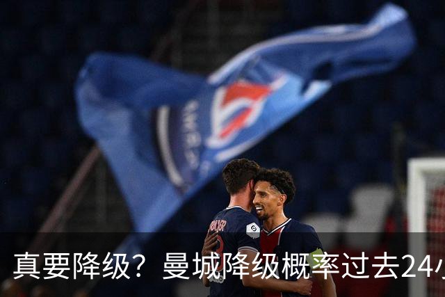 真要降级？曼城降级概率过去24小时直线攀升，已达53%